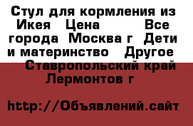 Стул для кормления из Икея › Цена ­ 800 - Все города, Москва г. Дети и материнство » Другое   . Ставропольский край,Лермонтов г.